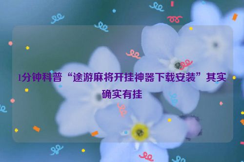 1分钟科普“途游麻将开挂神器下载安装”其实确实有挂