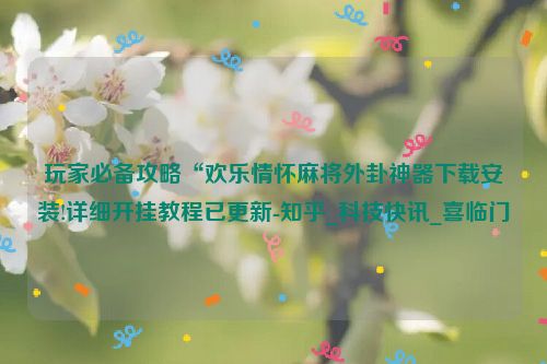 玩家必备攻略“欢乐情怀麻将外卦神器下载安装!详细开挂教程已更新-知乎_科技快讯_喜临门