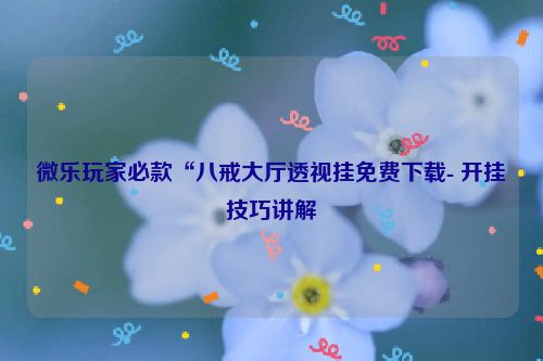 微乐玩家必款“八戒大厅透视挂免费下载- 开挂技巧讲解