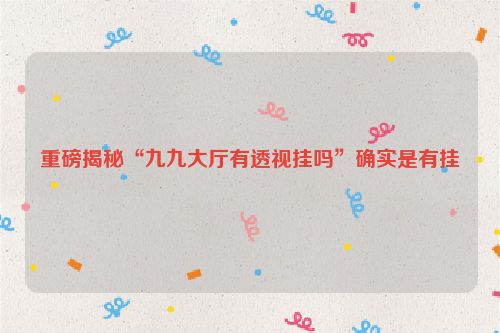 重磅揭秘“九九大厅有透视挂吗”确实是有挂