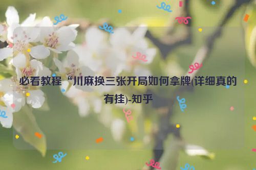 必看教程“川麻换三张开局如何拿牌(详细真的有挂)-知乎