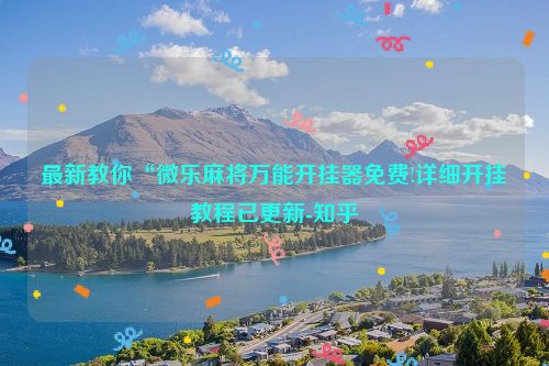 最新教你“微乐麻将万能开挂器免费!详细开挂教程已更新-知乎
