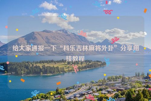 给大家通报一下“科乐吉林麻将外卦”分享用挂教程