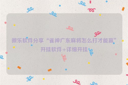 微乐软件分享“雀神广东麻将怎么打才能赢”开挂软件+详细开挂