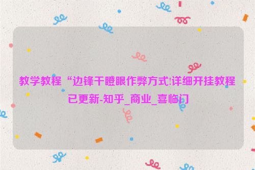教学教程“边锋干瞪眼作弊方式!详细开挂教程已更新-知乎_商业_喜临门