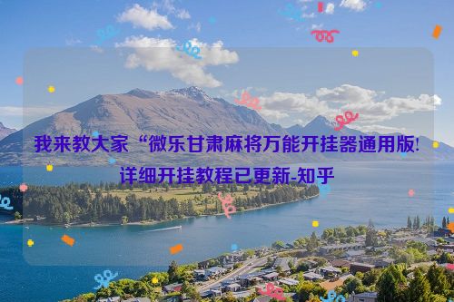 我来教大家“微乐甘肃麻将万能开挂器通用版!详细开挂教程已更新-知乎