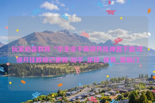 玩家必备教程“中至余干麻将开挂神器下载!详细开挂教程已更新-知乎_足球_体育_喜临门