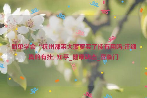 简单学会“杭州都莱大菠萝买了挂有用吗(详细真的有挂)-知乎_健康动态_喜临门