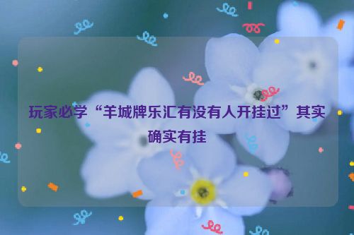 玩家必学“羊城牌乐汇有没有人开挂过”其实确实有挂
