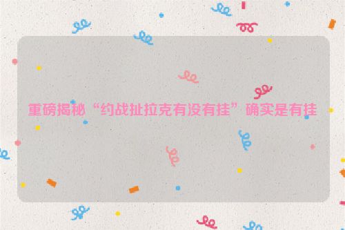 重磅揭秘“约战扯拉克有没有挂”确实是有挂