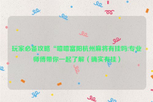 玩家必备攻略“嘻嘻富阳杭州麻将有挂吗!专业师傅带你一起了解（确实有挂）