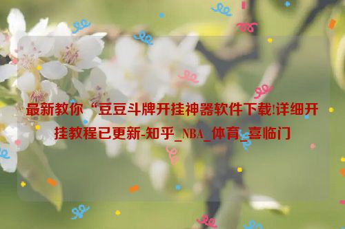 最新教你“豆豆斗牌开挂神器软件下载!详细开挂教程已更新-知乎_NBA_体育_喜临门