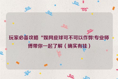 玩家必备攻略“娱网皮球可不可以作弊!专业师傅带你一起了解（确实有挂）