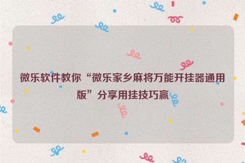 微乐软件教你“微乐家乡麻将万能开挂器通用版”分享用挂技巧赢
