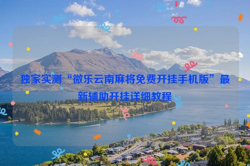 独家实测“微乐云南麻将免费开挂手机版”最新辅助开挂详细教程