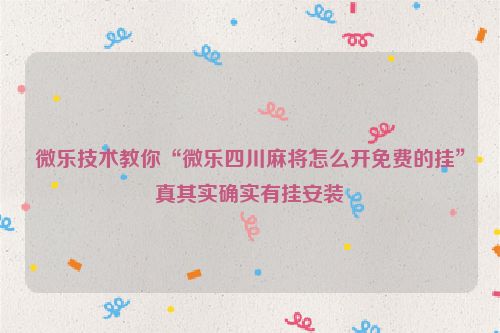 微乐技术教你“微乐四川麻将怎么开免费的挂”真其实确实有挂安装