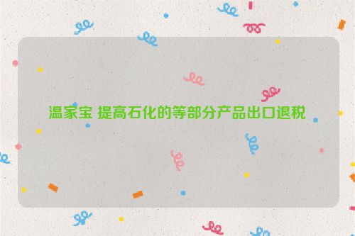 温家宝 提高石化的等部分产品出口退税