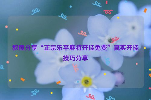 教程分享“正宗乐平麻将开挂免费”真实开挂技巧分享
