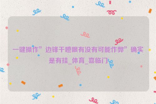 一键操作”边锋干瞪眼有没有可能作弊”确实是有挂_体育_喜临门