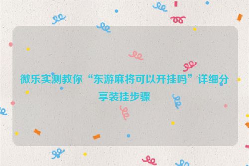 微乐实测教你“东游麻将可以开挂吗”详细分享装挂步骤