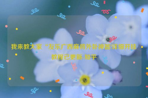 我来教大家“友乐广西麻将外卦神器!详细开挂教程已更新-知乎