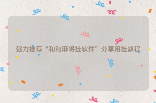 强力推荐“和和麻将挂软件”分享用挂教程