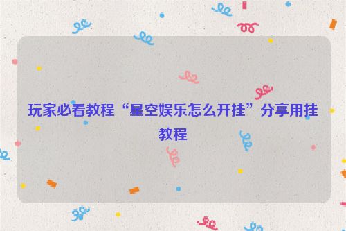 玩家必看教程“星空娱乐怎么开挂”分享用挂教程