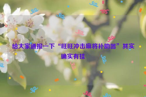 给大家通报一下“旺旺冲击麻将补助器”其实确实有挂