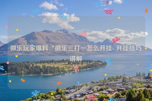 微乐玩家爆料“微乐三打一怎么开挂- 开挂技巧讲解