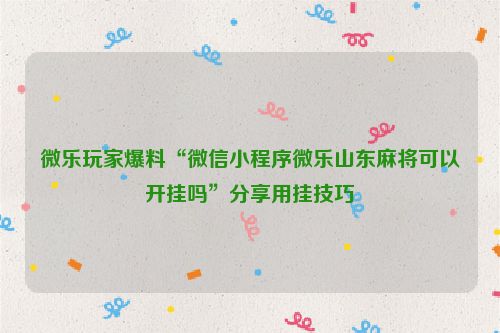 微乐玩家爆料“微信小程序微乐山东麻将可以开挂吗”分享用挂技巧