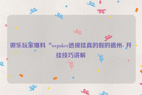 微乐玩家爆料“wepoker透视挂真的假的德州- 开挂技巧讲解