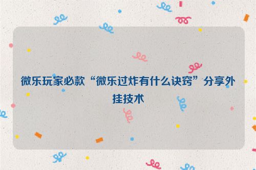 微乐玩家必款“微乐过炸有什么诀窍”分享外挂技术