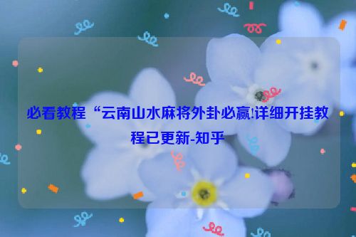 必看教程“云南山水麻将外卦必赢!详细开挂教程已更新-知乎