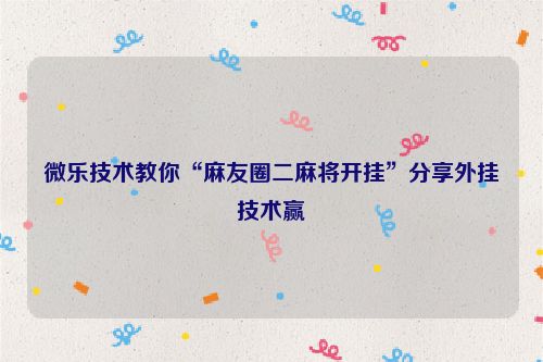 微乐技术教你“麻友圈二麻将开挂”分享外挂技术赢