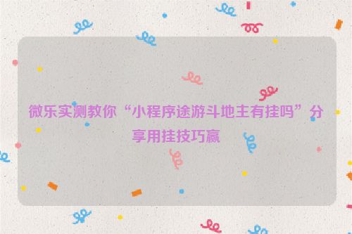 微乐实测教你“小程序途游斗地主有挂吗”分享用挂技巧赢
