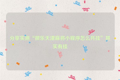 分享实测“微乐天津麻将小程序怎么开挂”其实有挂