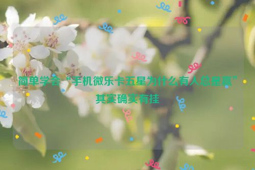 简单学会“手机微乐卡五星为什么有人总是赢”其实确实有挂