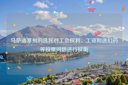 马萨诸塞州的选民对工会权利、工资和迷幻药等投票问题进行权衡