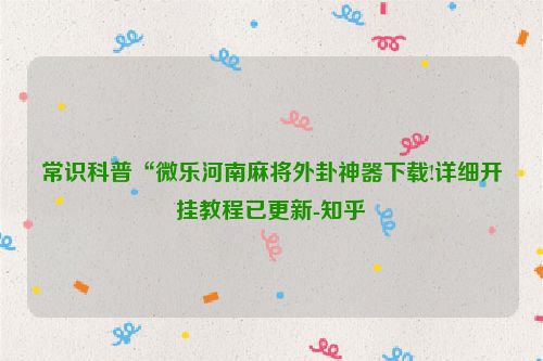 常识科普“微乐河南麻将外卦神器下载!详细开挂教程已更新-知乎