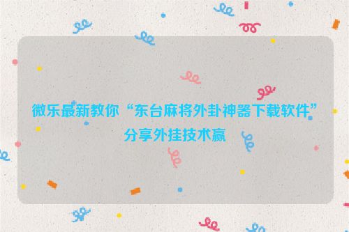 微乐最新教你“东台麻将外卦神器下载软件”分享外挂技术赢