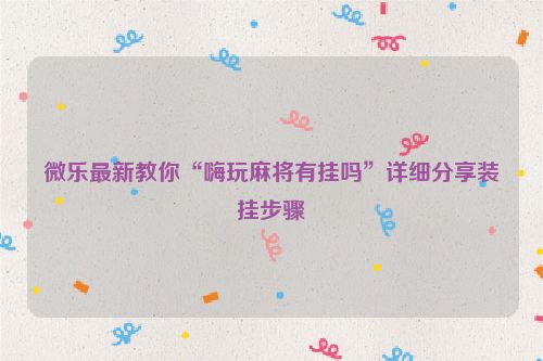 微乐最新教你“嗨玩麻将有挂吗”详细分享装挂步骤