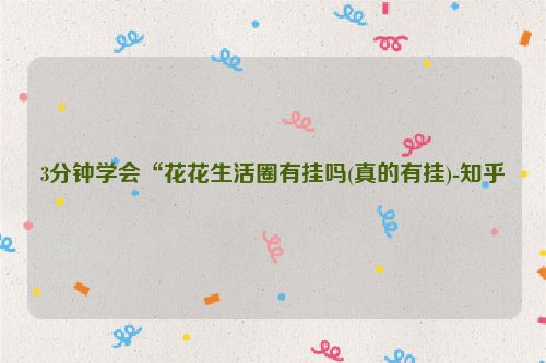 3分钟学会“花花生活圈有挂吗(真的有挂)-知乎