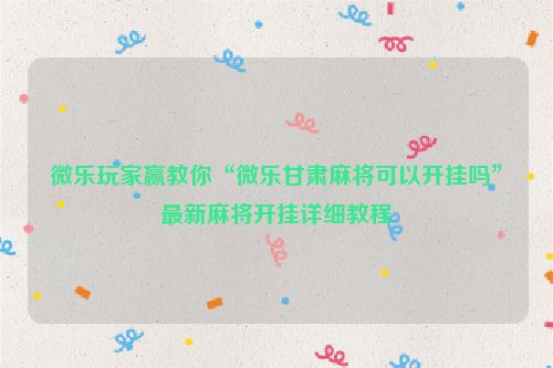 微乐玩家赢教你“微乐甘肃麻将可以开挂吗”最新麻将开挂详细教程