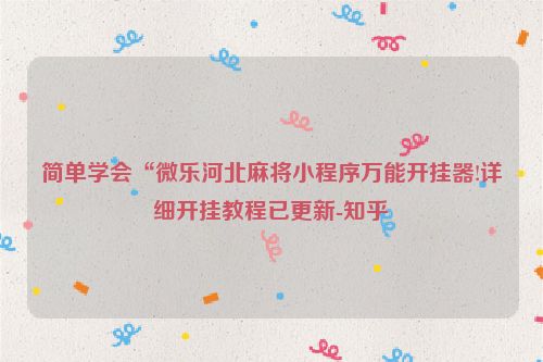 简单学会“微乐河北麻将小程序万能开挂器!详细开挂教程已更新-知乎