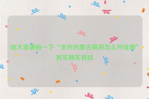 给大家通报一下“全民内蒙古麻将怎么开挂啊”其实确实有挂