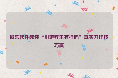 微乐软件教你“川游娱乐有挂吗”真实开挂技巧赢