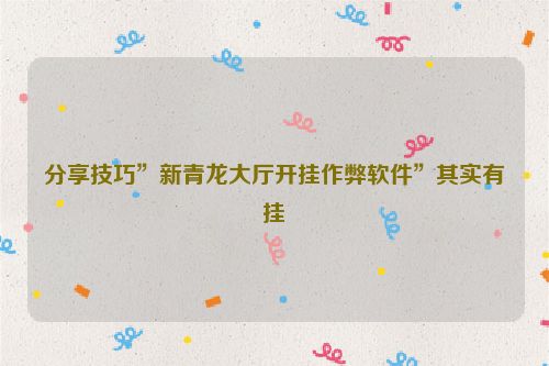 分享技巧”新青龙大厅开挂作弊软件”其实有挂