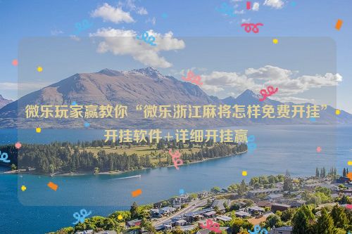 微乐玩家赢教你“微乐浙江麻将怎样免费开挂”开挂软件+详细开挂赢