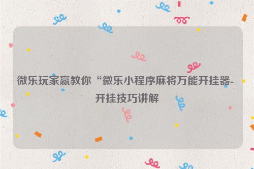 微乐玩家赢教你“微乐小程序麻将万能开挂器- 开挂技巧讲解