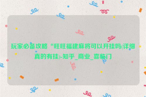 玩家必备攻略“旺旺福建麻将可以开挂吗(详细真的有挂)-知乎_商业_喜临门